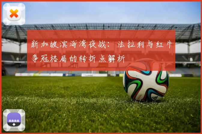新加坡滨海湾夜战：法拉利与红牛争冠格局的转折点解析