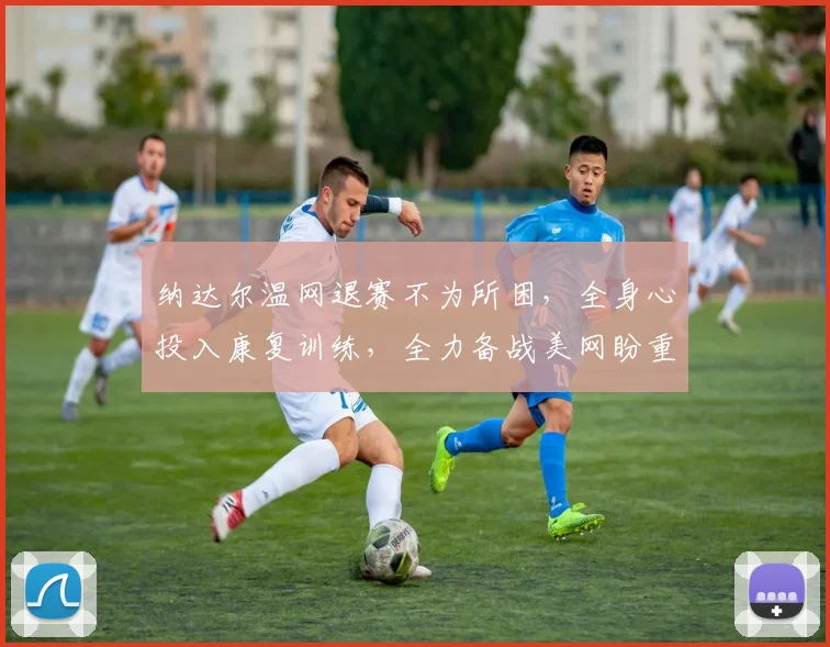 纳达尔温网退赛不为所困，全身心投入康复训练，全力备战美网盼重回巅峰