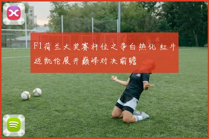 F1荷兰大奖赛杆位之争白热化 红牛迈凯伦展开巅峰对决前瞻