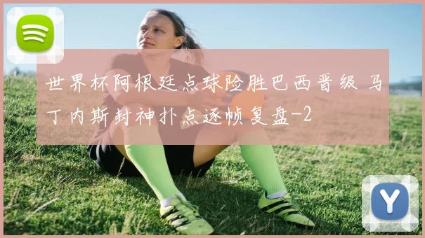 世界杯阿根廷点球险胜巴西晋级 马丁内斯封神扑点逐帧复盘
