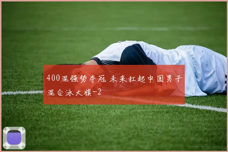 400混强势夺冠 未来扛起中国男子混合泳大旗