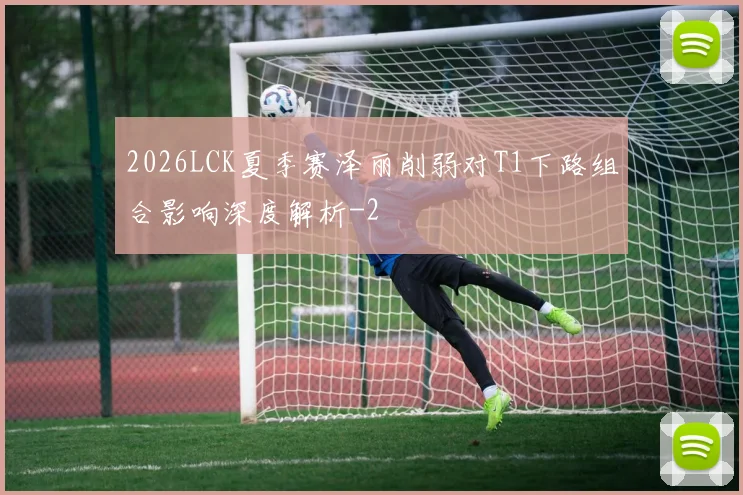 2026LCK夏季赛泽丽削弱对T1下路组合影响深度解析