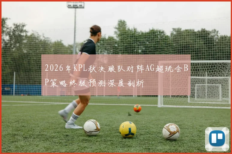 2026年KPL秋决狼队对阵AG超玩会BP策略终极预测深度剖析