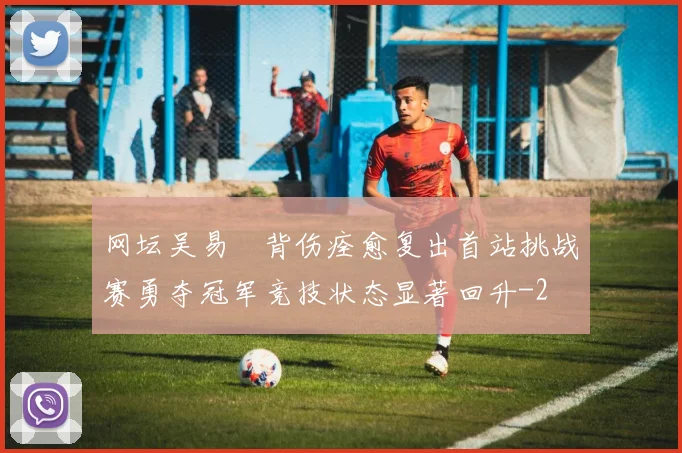 网坛吴易昺背伤痊愈复出首站挑战赛勇夺冠军竞技状态显著回升