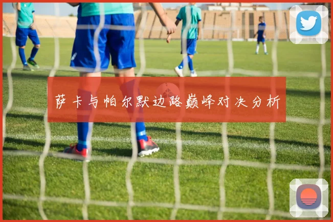 萨卡与帕尔默边路巅峰对决分析
