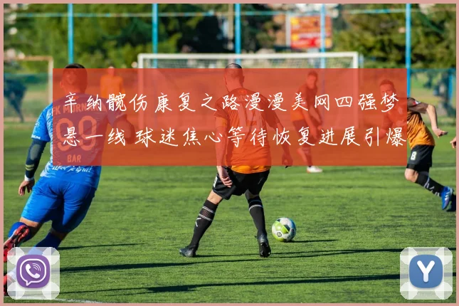 辛纳髋伤康复之路漫漫美网四强梦悬一线 球迷焦心等待恢复进展引爆网坛热议