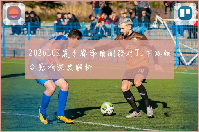 2026LCK夏季赛泽丽削弱对T1下路组合影响深度解析