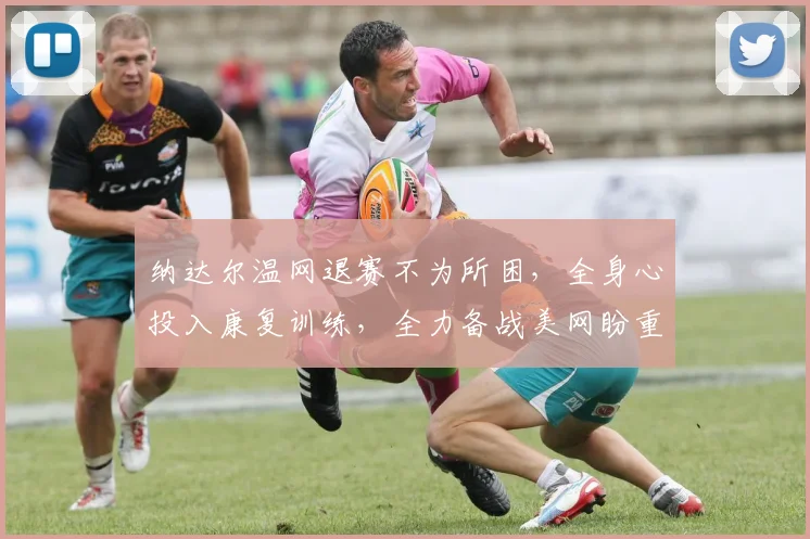 纳达尔温网退赛不为所困,全身心投入康复训练,全力备战美网盼重回巅峰