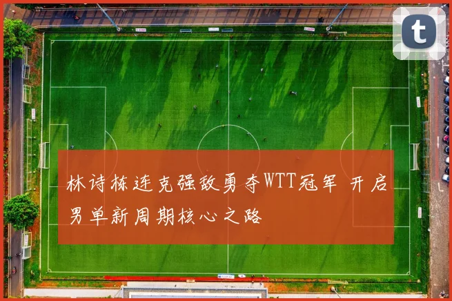 林诗栋连克强敌勇夺WTT冠军 开启男单新周期核心之路