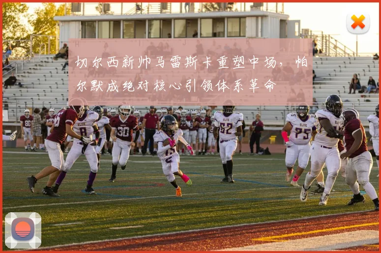 切尔西新帅马雷斯卡重塑中场，帕尔默成绝对核心引领体系革命