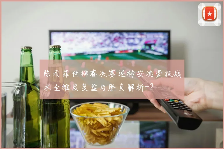 陈雨菲世锦赛决赛逆转安洗莹技战术全维度复盘与胜负解析