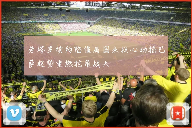 劳塔罗续约陷僵局国米核心动摇巴萨趁势重燃挖角战火