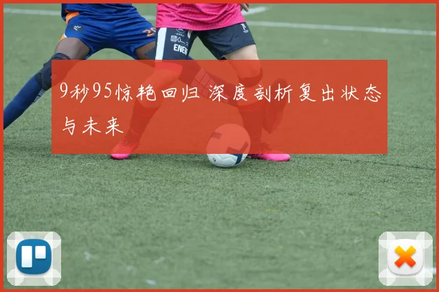9秒95惊艳回归 深度剖析复出状态与未来