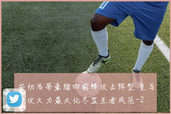 安切洛蒂豪赌四前锋攻击阵型 皇马进攻火力最大化尽显王者风范